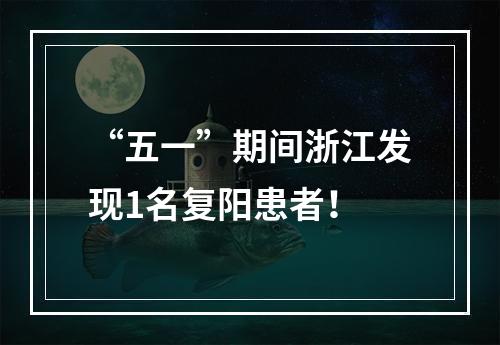 “五一”期间浙江发现1名复阳患者！