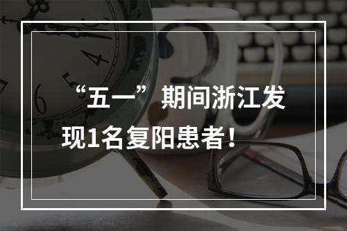 “五一”期间浙江发现1名复阳患者！