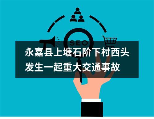 永嘉县上塘石阶下村西头发生一起重大交通事故