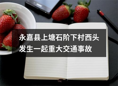 永嘉县上塘石阶下村西头发生一起重大交通事故