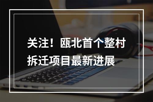 关注！瓯北首个整村拆迁项目最新进展