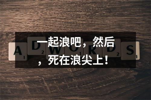一起浪吧，然后，死在浪尖上！