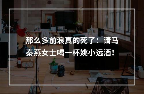 那么多前浪真的死了：请马秦燕女士喝一杯姚小远酒！