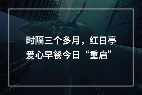 时隔三个多月，红日亭爱心早餐今日“重启”