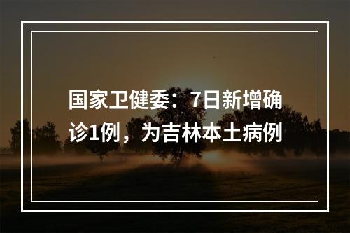 国家卫健委：7日新增确诊1例，为吉林本土病例