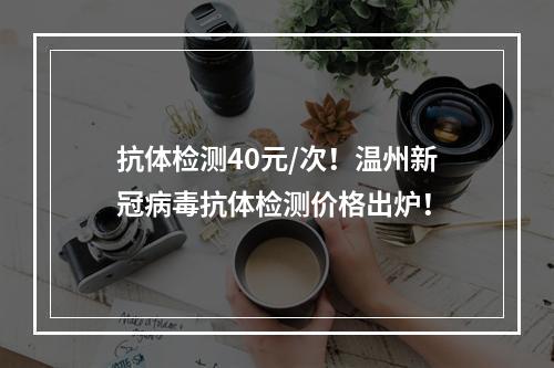 抗体检测40元/次！温州新冠病毒抗体检测价格出炉！