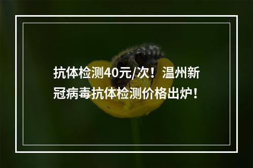 抗体检测40元/次！温州新冠病毒抗体检测价格出炉！