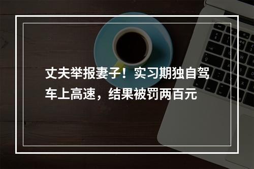 丈夫举报妻子！实习期独自驾车上高速，结果被罚两百元