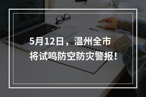 5月12日，温州全市将试鸣防空防灾警报！