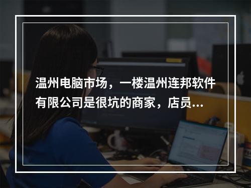 温州电脑市场，一楼温州连邦软件有限公司是很坑的商家，店员脏兮兮的，有流氓习气...