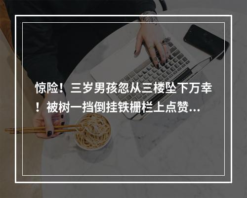 惊险！三岁男孩忽从三楼坠下万幸！被树一挡倒挂铁栅栏上点赞！三位路人合力 ...