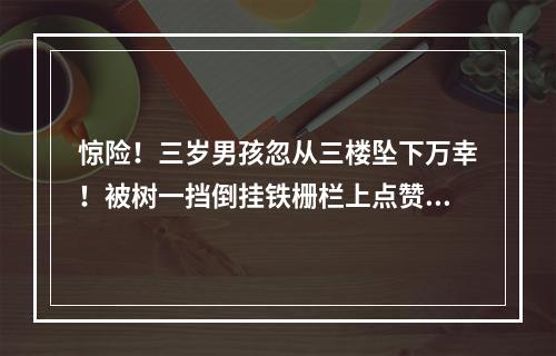 惊险！三岁男孩忽从三楼坠下万幸！被树一挡倒挂铁栅栏上点赞！三位路人合力 ...