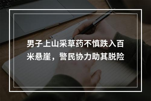 男子上山采草药不慎跌入百米悬崖，警民协力助其脱险