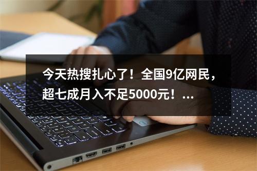 今天热搜扎心了！全国9亿网民，超七成月入不足5000元！网友说出大实话
