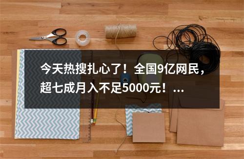 今天热搜扎心了！全国9亿网民，超七成月入不足5000元！网友说出大实话