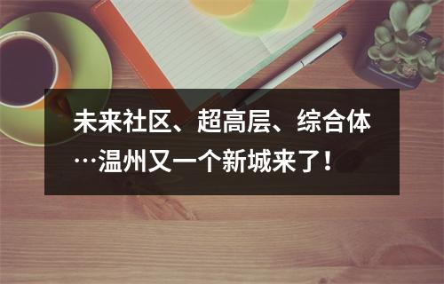 未来社区、超高层、综合体…温州又一个新城来了！