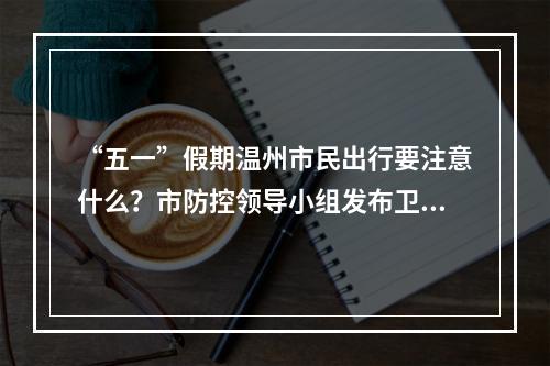 “五一”假期温州市民出行要注意什么？市防控领导小组发布卫生防护建议
