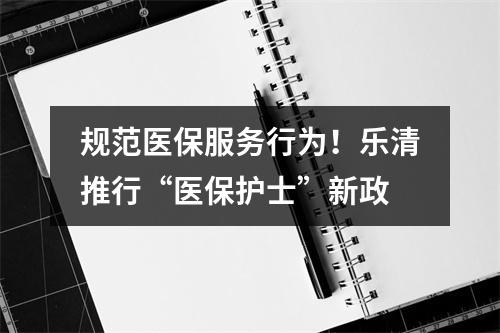 规范医保服务行为！乐清推行“医保护士”新政