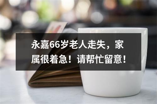永嘉66岁老人走失，家属很着急！请帮忙留意！
