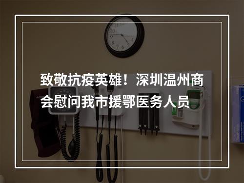 致敬抗疫英雄！深圳温州商会慰问我市援鄂医务人员