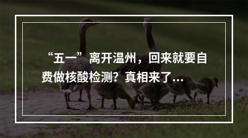 “五一”离开温州，回来就要自费做核酸检测？真相来了...