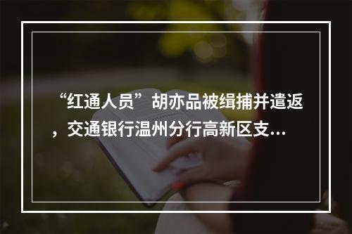 “红通人员”胡亦品被缉捕并遣返，交通银行温州分行高新区支行原主管