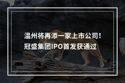 温州将再添一家上市公司！冠盛集团IPO首发获通过