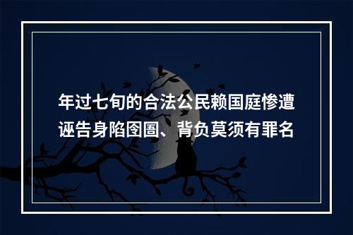 年过七旬的合法公民赖国庭惨遭诬告身陷囹圄、背负莫须有罪名