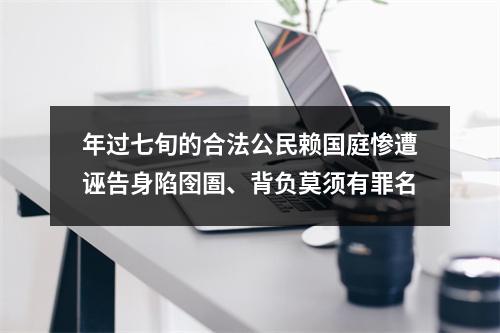 年过七旬的合法公民赖国庭惨遭诬告身陷囹圄、背负莫须有罪名