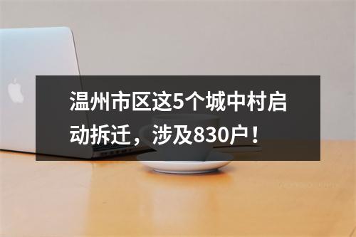 温州市区这5个城中村启动拆迁，涉及830户！