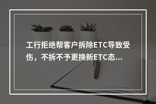 工行拒绝帮客户拆除ETC导致受伤，不拆不予更换新ETC态度傲慢
