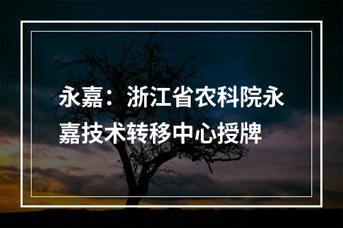 永嘉：浙江省农科院永嘉技术转移中心授牌