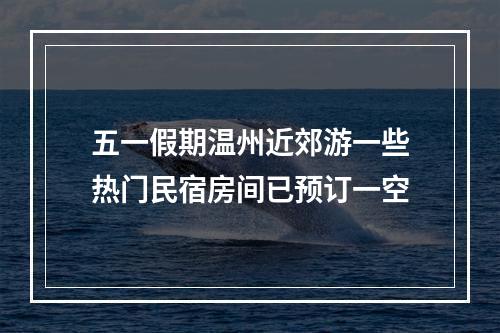 五一假期温州近郊游一些热门民宿房间已预订一空