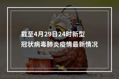 截至4月29日24时新型冠状病毒肺炎疫情最新情况