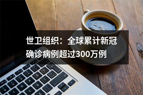 世卫组织：全球累计新冠确诊病例超过300万例