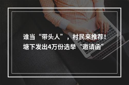 谁当“带头人”，村民来推荐！塘下发出4万份选举“邀请函”