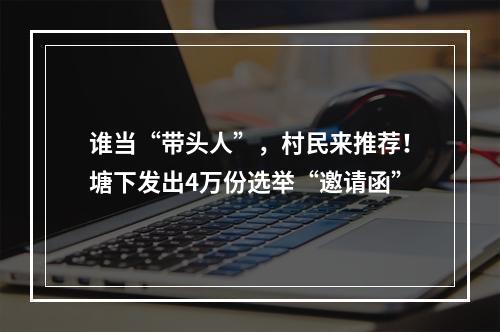 谁当“带头人”，村民来推荐！塘下发出4万份选举“邀请函”