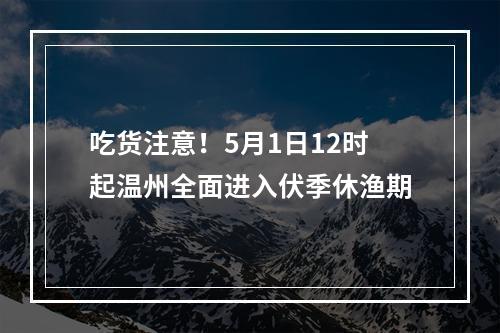 吃货注意！5月1日12时起温州全面进入伏季休渔期