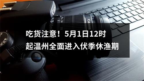 吃货注意！5月1日12时起温州全面进入伏季休渔期