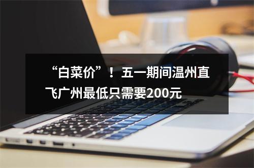 “白菜价”！五一期间温州直飞广州最低只需要200元