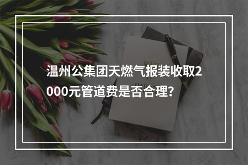 温州公集团天燃气报装收取2000元管道费是否合理？