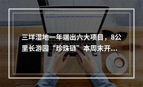 三垟湿地一年端出六大项目，8公里长游园“珍珠链”本周末开通