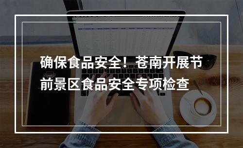 确保食品安全！苍南开展节前景区食品安全专项检查