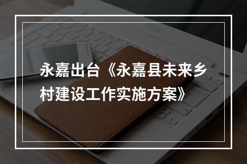 永嘉出台《永嘉县未来乡村建设工作实施方案》