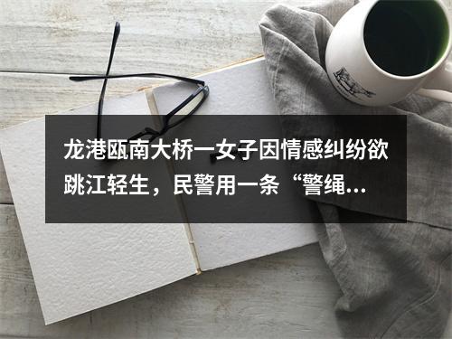 龙港瓯南大桥一女子因情感纠纷欲跳江轻生，民警用一条“警绳”拴住一条生命