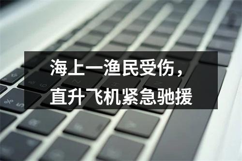 海上一渔民受伤，直升飞机紧急驰援