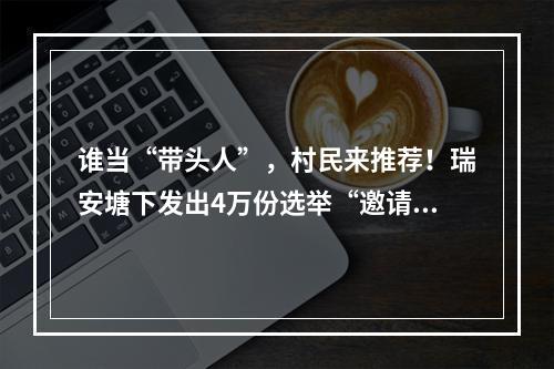 谁当“带头人”，村民来推荐！瑞安塘下发出4万份选举“邀请函”