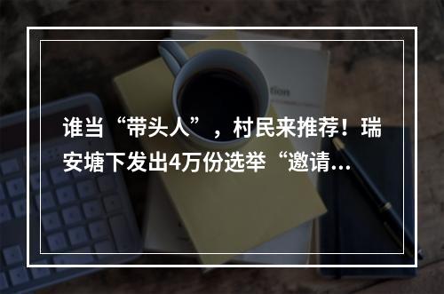 谁当“带头人”，村民来推荐！瑞安塘下发出4万份选举“邀请函”