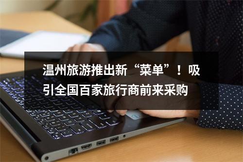 温州旅游推出新“菜单”！吸引全国百家旅行商前来采购