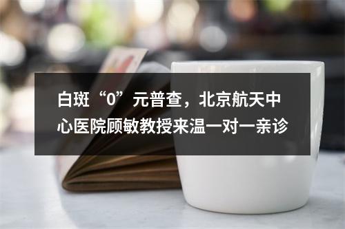 白斑“0”元普查，北京航天中心医院顾敏教授来温一对一亲诊